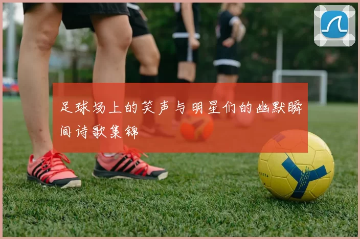 足球场上的笑声与明星们的幽默瞬间诗歌集锦