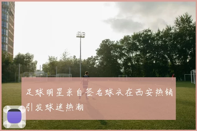 足球明星亲自签名球衣在西安热销引发球迷热潮