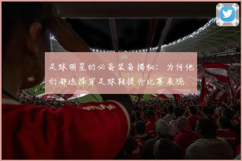 足球明星的必备装备揭秘：为何他们都选择穿足球鞋提升比赛表现
