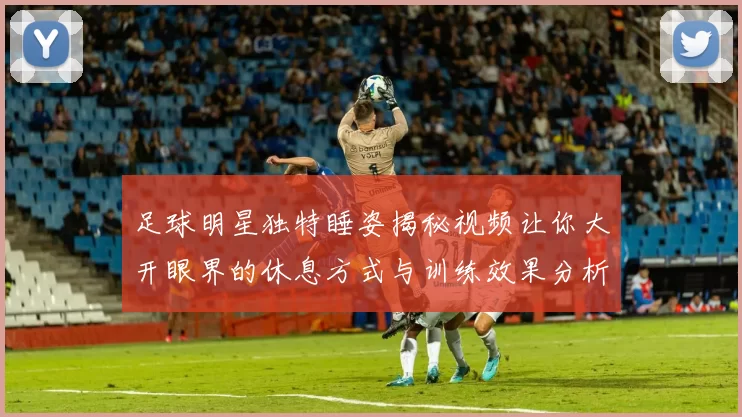 足球明星独特睡姿揭秘视频让你大开眼界的休息方式与训练效果分析