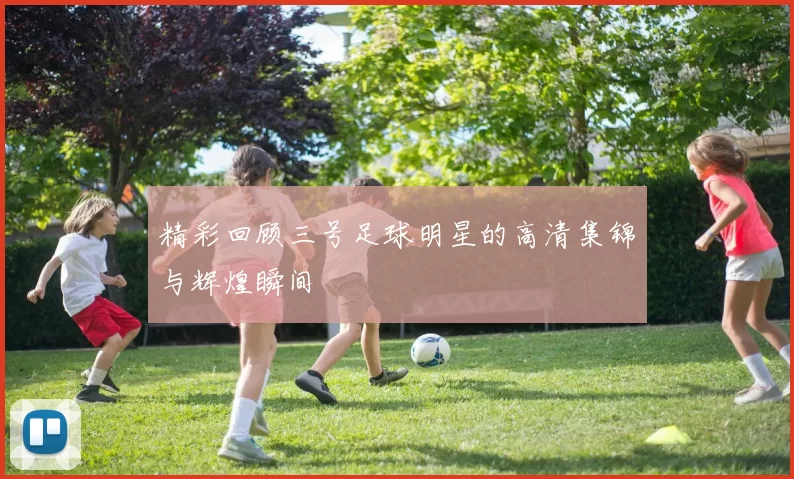 精彩回顾三号足球明星的高清集锦与辉煌瞬间