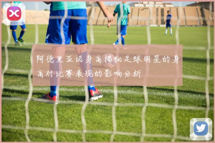 阿德里亚诺身高揭秘足球明星的身高对比赛表现的影响分析