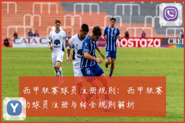 西甲联赛球员注册规则：西甲联赛的球员注册与转会规则解析
