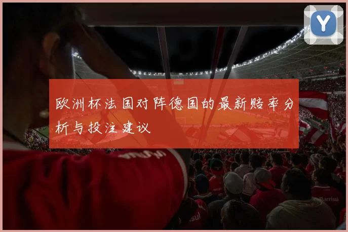 欧洲杯法国对阵德国的最新赔率分析与投注建议