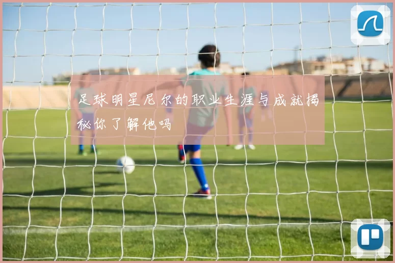 足球明星尼尔的职业生涯与成就揭秘你了解他吗