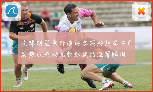 足球明星意外造访忠实粉丝家中引发热议感动无数球迷的温馨瞬间