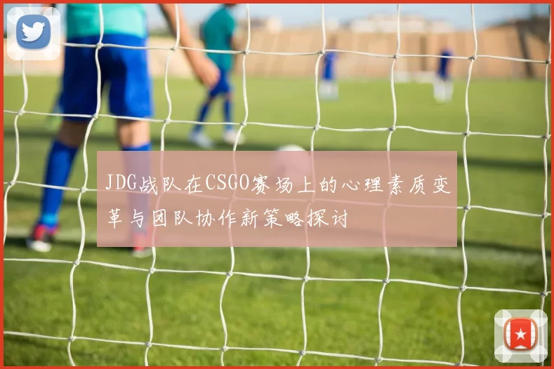 JDG战队在CSGO赛场上的心理素质变革与团队协作新策略探讨