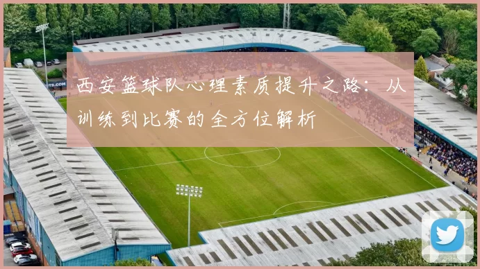 西安篮球队心理素质提升之路：从训练到比赛的全方位解析