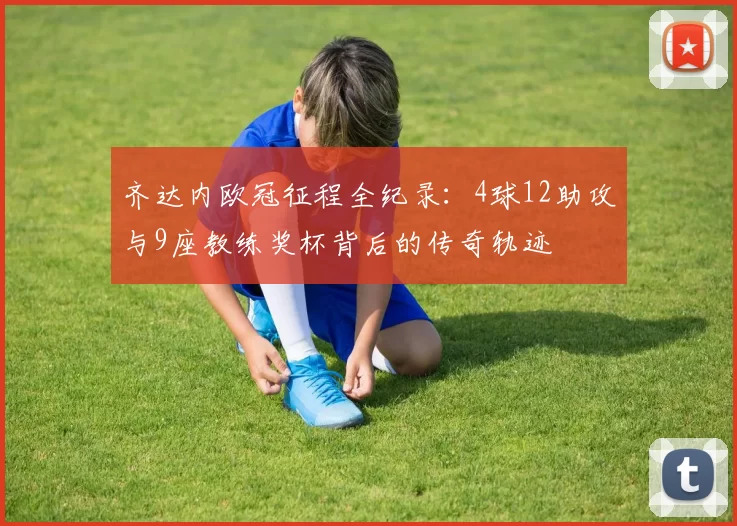 齐达内欧冠征程全纪录：4球12助攻与9座教练奖杯背后的传奇轨迹
