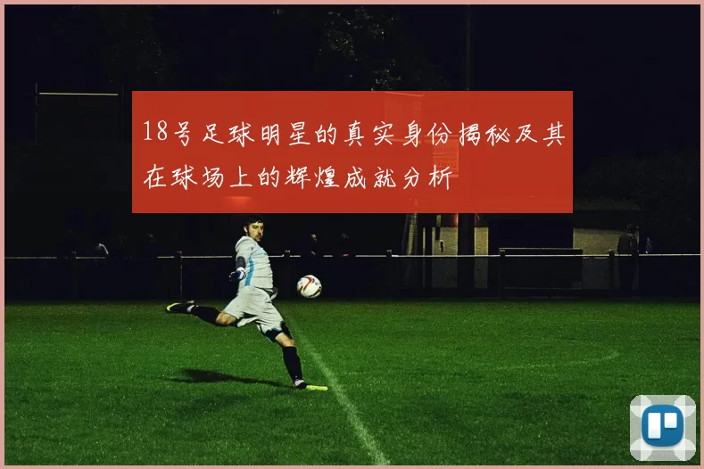18号足球明星的真实身份揭秘及其在球场上的辉煌成就分析