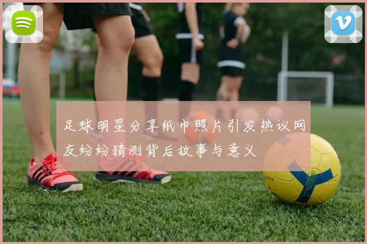 足球明星分享纸巾照片引发热议网友纷纷猜测背后故事与意义