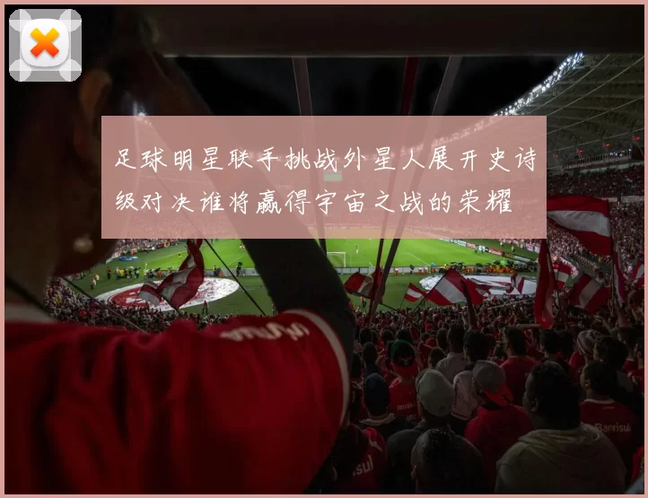 足球明星联手挑战外星人展开史诗级对决谁将赢得宇宙之战的荣耀