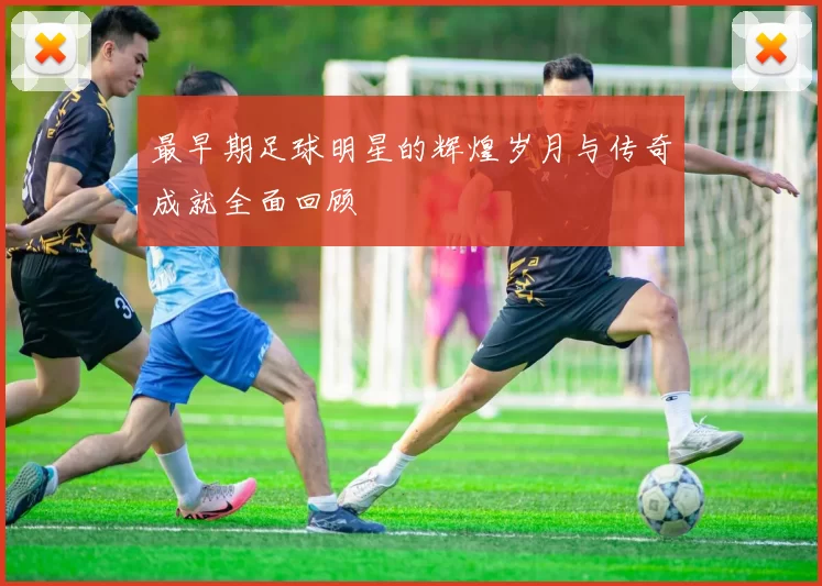 最早期足球明星的辉煌岁月与传奇成就全面回顾