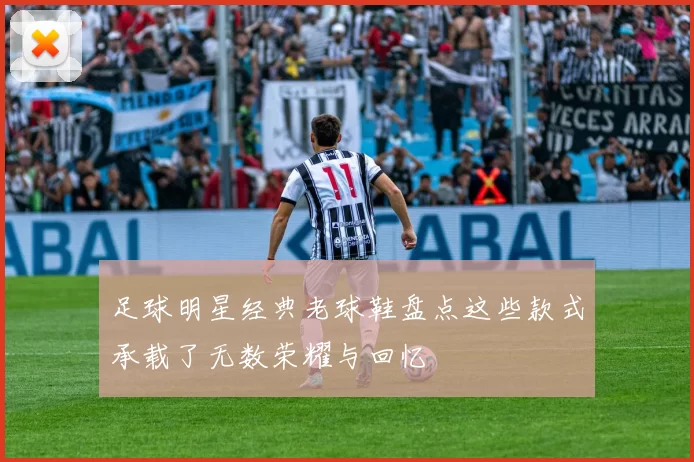 足球明星经典老球鞋盘点这些款式承载了无数荣耀与回忆