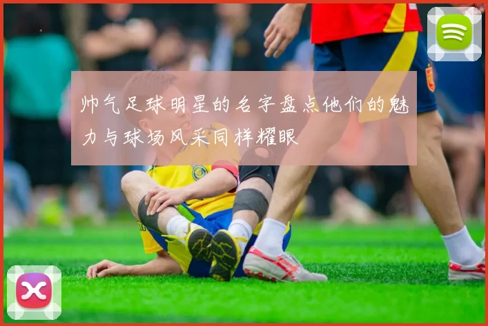帅气足球明星的名字盘点他们的魅力与球场风采同样耀眼