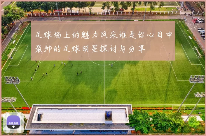 足球场上的魅力风采谁是你心目中最帅的足球明星探讨与分享