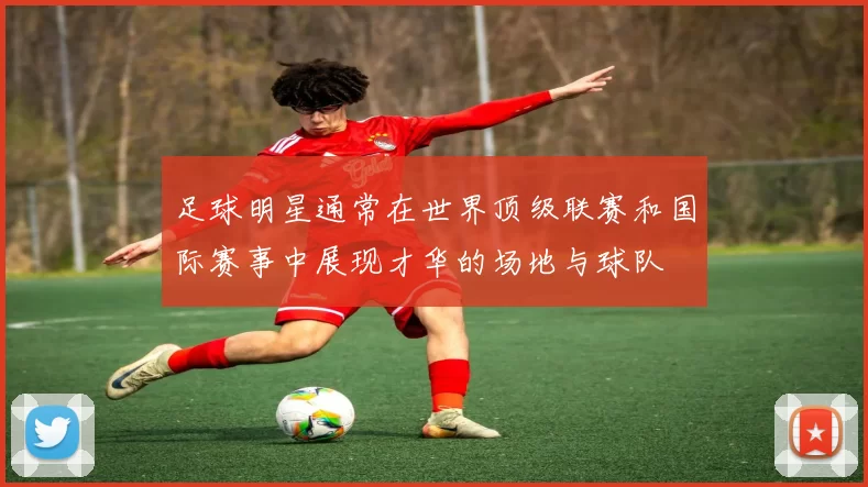 足球明星通常在世界顶级联赛和国际赛事中展现才华的场地与球队