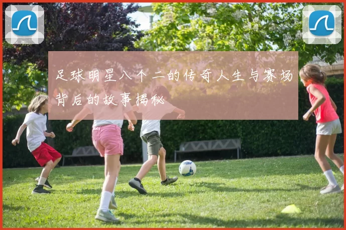 足球明星八个二的传奇人生与赛场背后的故事揭秘